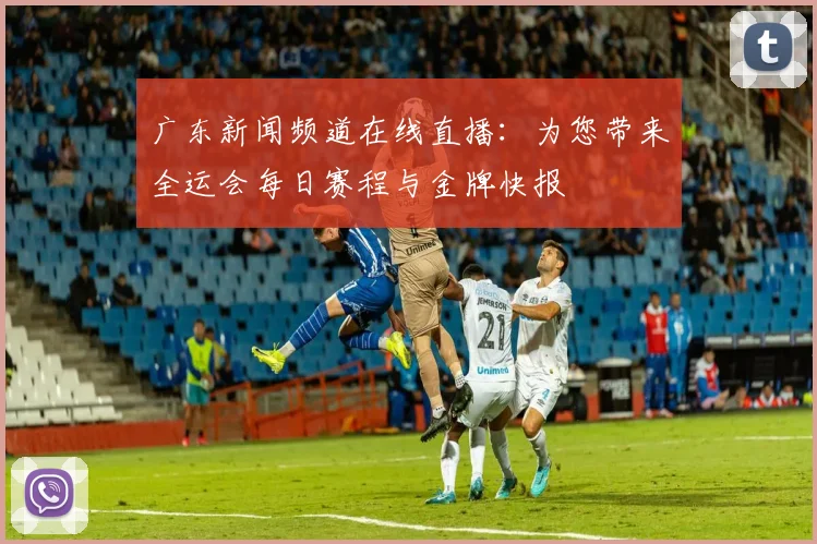 广东新闻频道在线直播：为您带来全运会每日赛程与金牌快报
