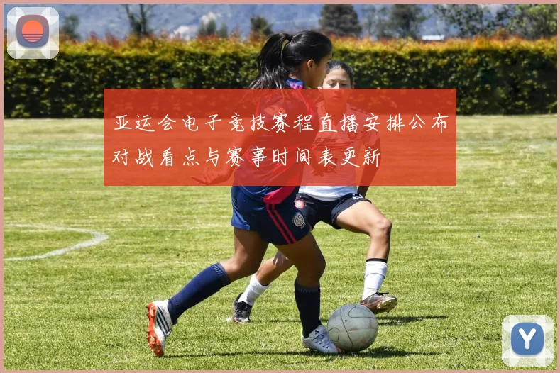 亚运会电子竞技赛程直播安排公布对战看点与赛事时间表更新