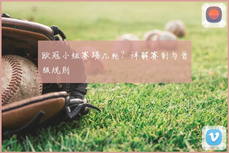 欧冠小组赛踢几轮?详解赛制与晋级规则