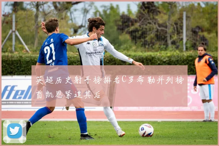 英超历史射手榜排名C罗希勒并列榜首凯恩紧追其后