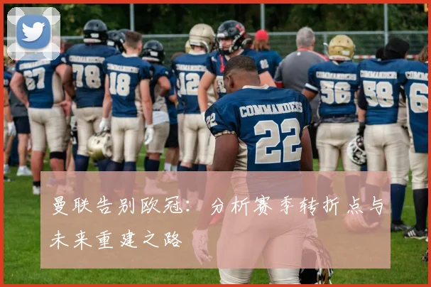 曼联告别欧冠:分析赛季转折点与未来重建之路