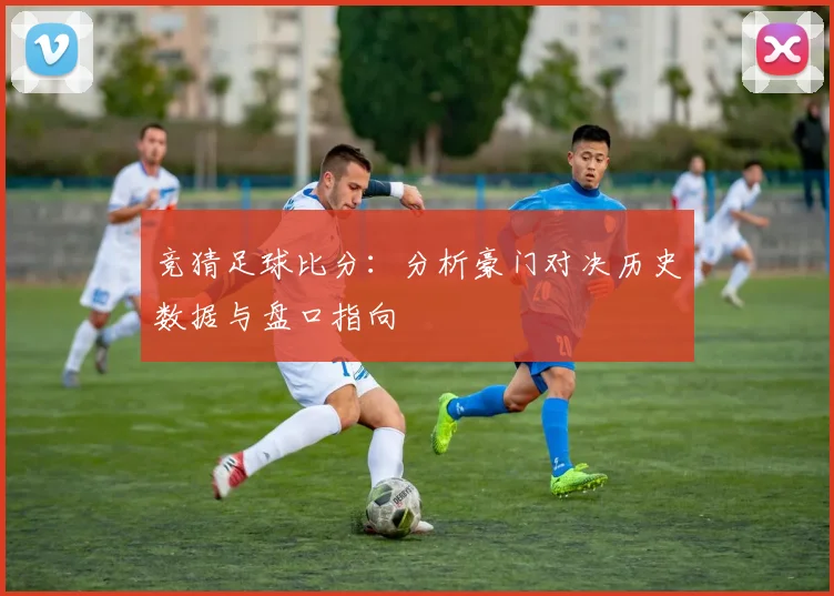 竞猜足球比分:分析豪门对决历史数据与盘口指向