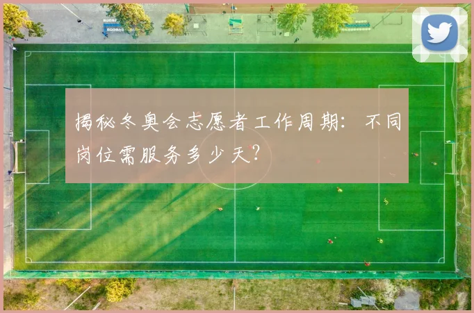 揭秘冬奥会志愿者工作周期：不同岗位需服务多少天？