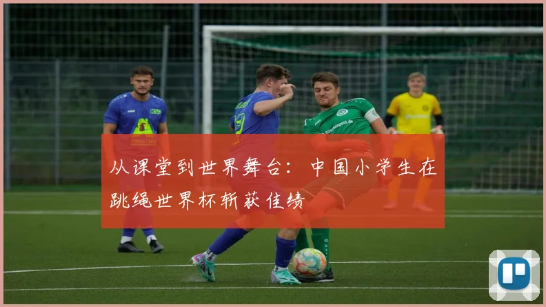 从课堂到世界舞台：中国小学生在跳绳世界杯斩获佳绩