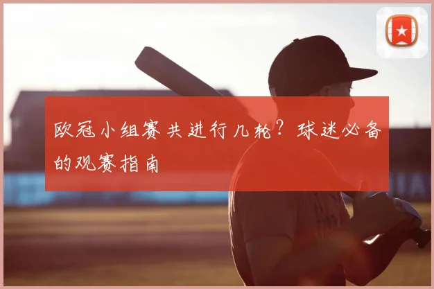 欧冠小组赛共进行几轮？球迷必备的观赛指南