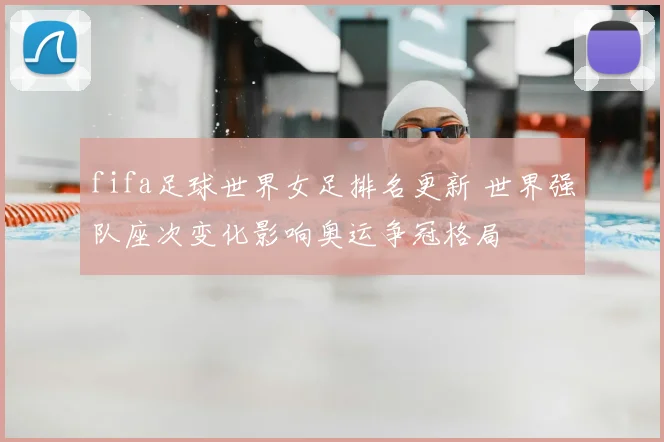 fifa足球世界女足排名更新 世界强队座次变化影响奥运争冠格局