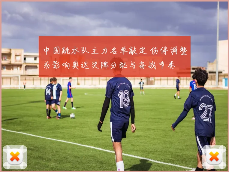 中国跳水队主力名单敲定 伤停调整或影响奥运奖牌分配与备战节奏