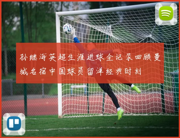 孙继海英超生涯进球全记录回顾曼城名宿中国球员留洋经典时刻