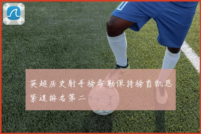 英超历史射手榜希勒保持榜首凯恩紧追排名第二