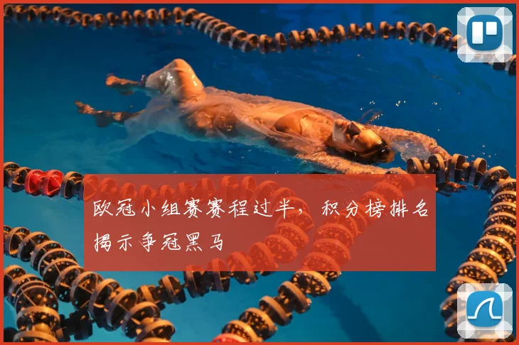 欧冠小组赛赛程过半,积分榜排名揭示争冠黑马