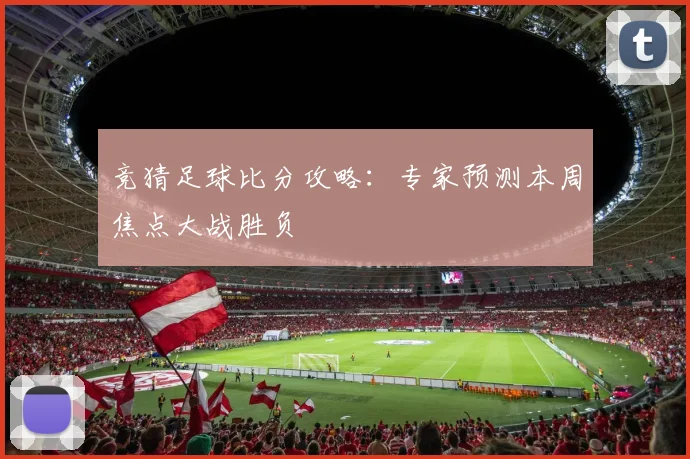 竞猜足球比分攻略：专家预测本周焦点大战胜负