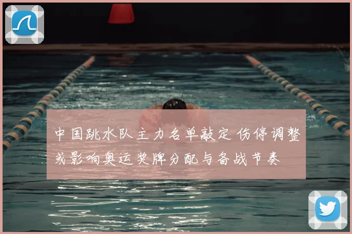 中国跳水队主力名单敲定 伤停调整或影响奥运奖牌分配与备战节奏